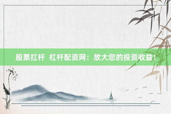 股票扛杆  杠杆配资网：放大您的投资收益！
