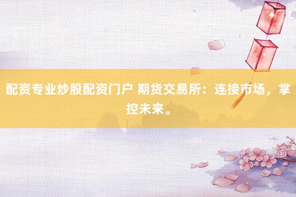 配资专业炒股配资门户 期货交易所：连接市场，掌控未来。