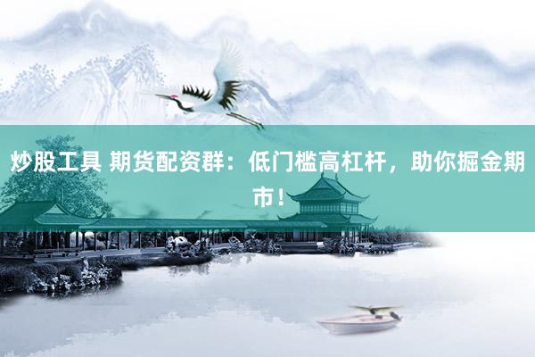 炒股工具 期货配资群：低门槛高杠杆，助你掘金期市！