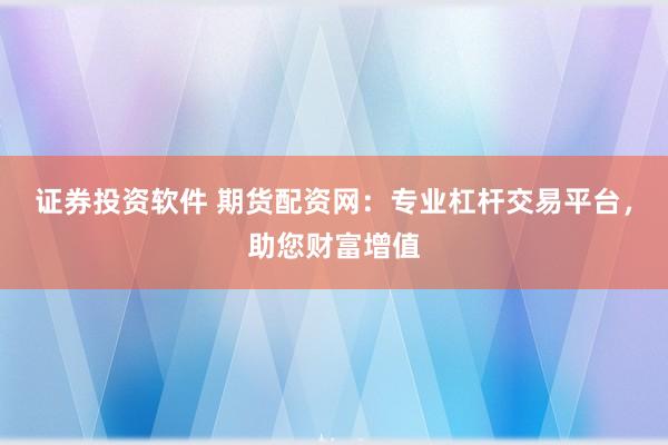 证券投资软件 期货配资网：专业杠杆交易平台，助您财富增值