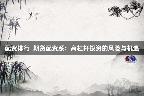 配资排行  期货配资系：高杠杆投资的风险与机遇