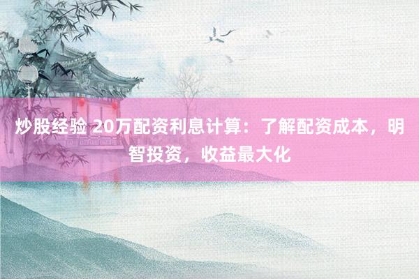 炒股经验 20万配资利息计算：了解配资成本，明智投资，收益最大化