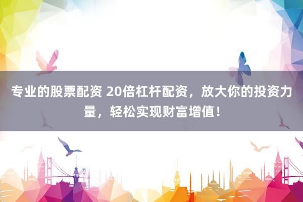 专业的股票配资 20倍杠杆配资，放大你的投资力量，轻松实现财富增值！