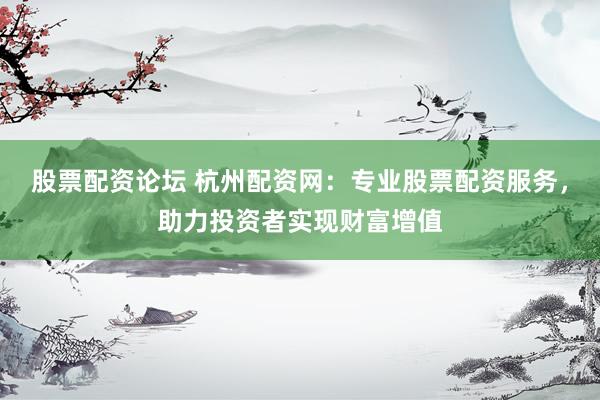股票配资论坛 杭州配资网：专业股票配资服务，助力投资者实现财富增值
