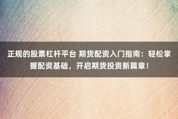正规的股票杠杆平台 期货配资入门指南：轻松掌握配资基础，开启期货投资新篇章！