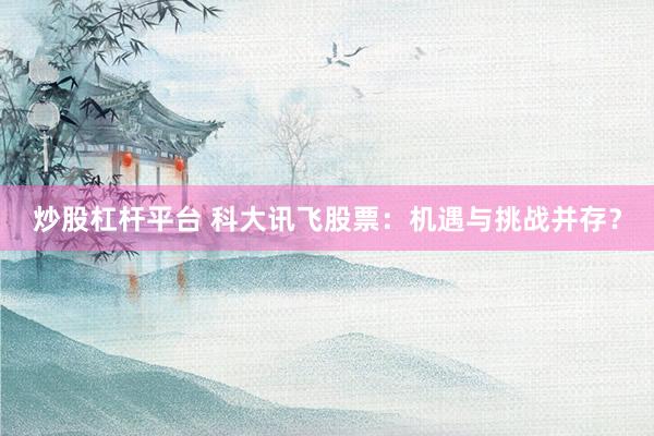 炒股杠杆平台 科大讯飞股票：机遇与挑战并存？