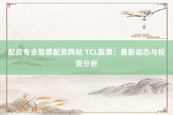 配资专业股票配资网站 TCL股票：最新动态与投资分析