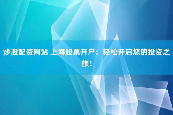 炒股配资网站 上海股票开户：轻松开启您的投资之旅！