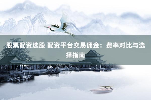 股票配资选股 配资平台交易佣金：费率对比与选择指南