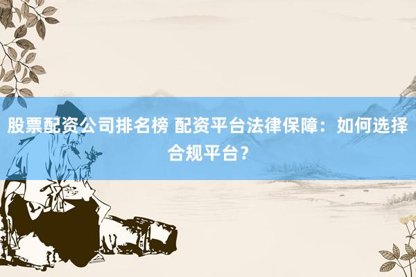 股票配资公司排名榜 配资平台法律保障：如何选择合规平台？