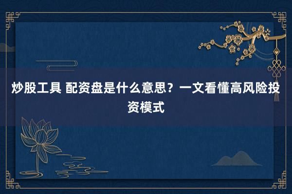 炒股工具 配资盘是什么意思？一文看懂高风险投资模式
