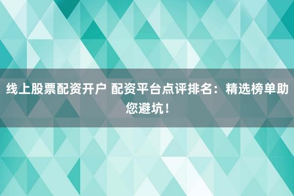 线上股票配资开户 配资平台点评排名：精选榜单助您避坑！