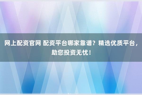 网上配资官网 配资平台哪家靠谱？精选优质平台，助您投资无忧！