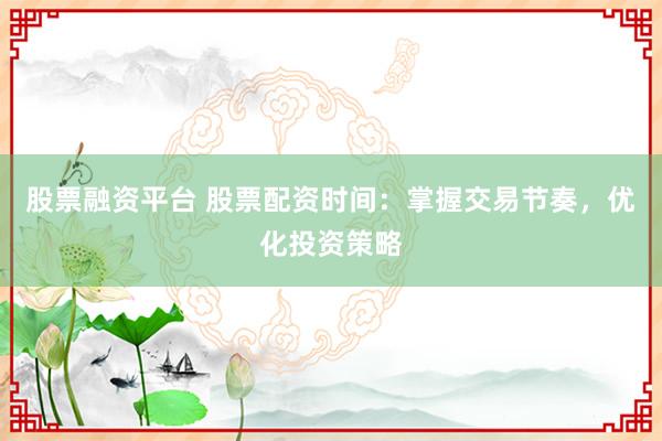 股票融资平台 股票配资时间：掌握交易节奏，优化投资策略