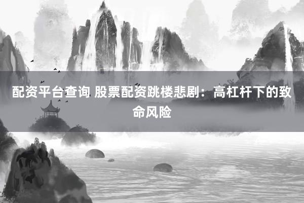 配资平台查询 股票配资跳楼悲剧：高杠杆下的致命风险