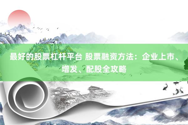 最好的股票杠杆平台 股票融资方法：企业上市、增发、配股全攻略