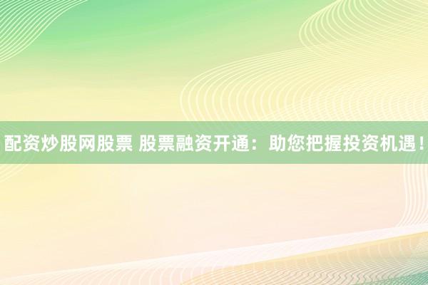 配资炒股网股票 股票融资开通：助您把握投资机遇！