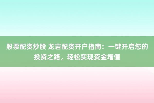 股票配资炒股 龙岩配资开户指南：一键开启您的投资之路，轻松实现资金增值