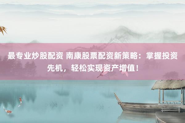 最专业炒股配资 南康股票配资新策略：掌握投资先机，轻松实现资产增值！
