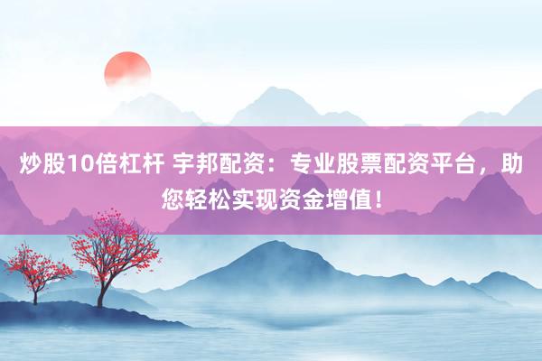 炒股10倍杠杆 宇邦配资：专业股票配资平台，助您轻松实现资金增值！