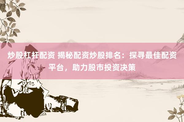 炒股杠杆配资 揭秘配资炒股排名：探寻最佳配资平台，助力股市投资决策