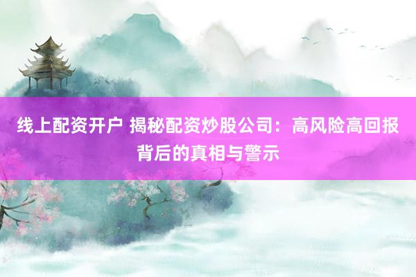 线上配资开户 揭秘配资炒股公司：高风险高回报背后的真相与警示