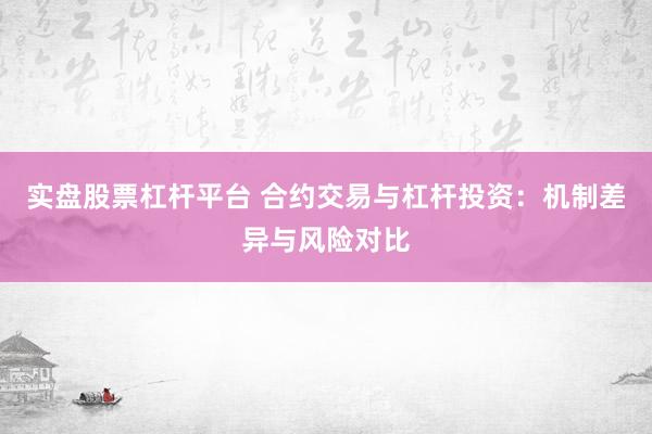 实盘股票杠杆平台 合约交易与杠杆投资：机制差异与风险对比