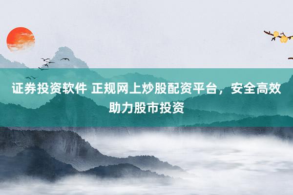 证券投资软件 正规网上炒股配资平台，安全高效助力股市投资