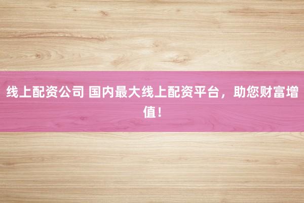 线上配资公司 国内最大线上配资平台，助您财富增值！