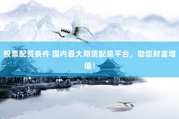 股票配资条件 国内最大期货配资平台，助您财富增值！