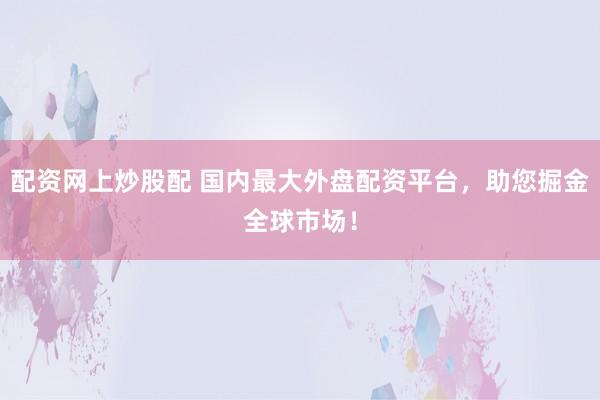 配资网上炒股配 国内最大外盘配资平台，助您掘金全球市场！