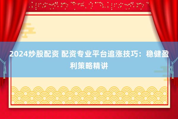 2024炒股配资 配资专业平台追涨技巧：稳健盈利策略精讲