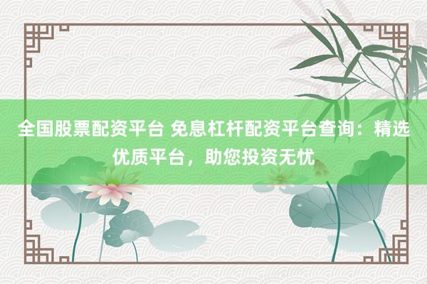 全国股票配资平台 免息杠杆配资平台查询：精选优质平台，助您投资无忧