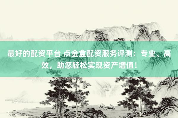 最好的配资平台 点金盒配资服务评测：专业、高效，助您轻松实现资产增值！
