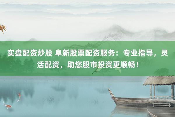 实盘配资炒股 阜新股票配资服务：专业指导，灵活配资，助您股市投资更顺畅！