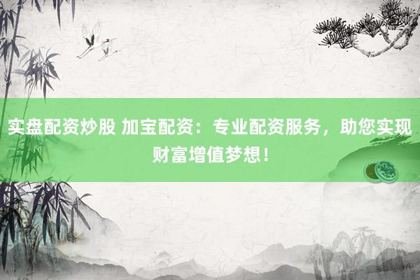 实盘配资炒股 加宝配资：专业配资服务，助您实现财富增值梦想！