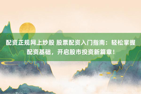 配资正规网上炒股 股票配资入门指南：轻松掌握配资基础，开启股市投资新篇章！