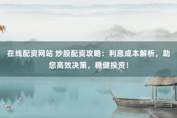 在线配资网站 炒股配资攻略：利息成本解析，助您高效决策，稳健投资！