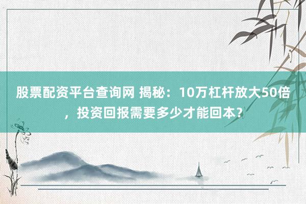 股票配资平台查询网 揭秘：10万杠杆放大50倍，投资回报需要多少才能回本？