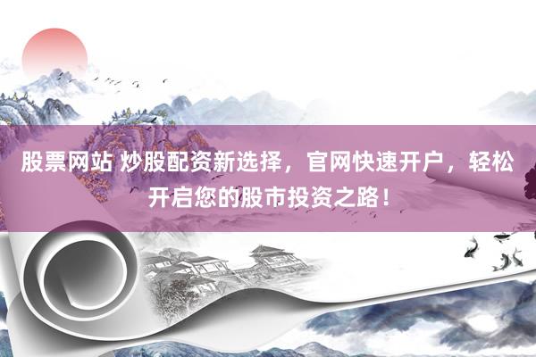 股票网站 炒股配资新选择，官网快速开户，轻松开启您的股市投资之路！
