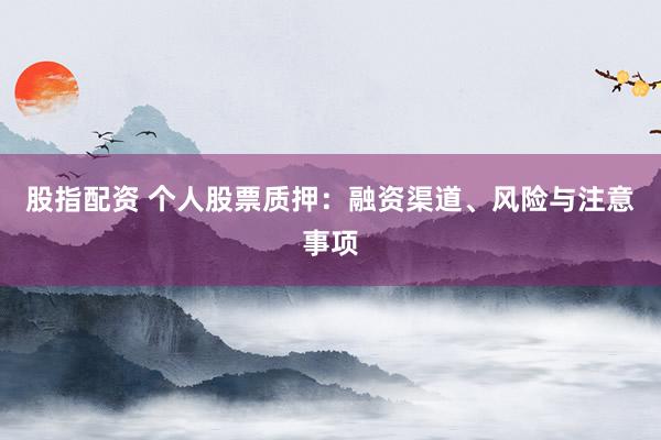 股指配资 个人股票质押：融资渠道、风险与注意事项