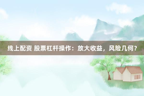 线上配资 股票杠杆操作：放大收益，风险几何？