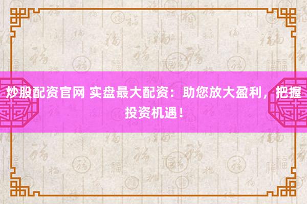 炒股配资官网 实盘最大配资：助您放大盈利，把握投资机遇！
