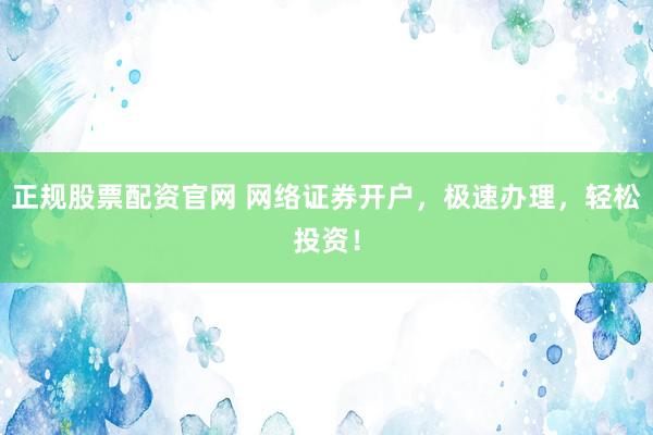 正规股票配资官网 网络证券开户，极速办理，轻松投资！