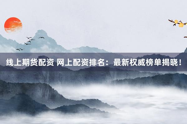 线上期货配资 网上配资排名：最新权威榜单揭晓！