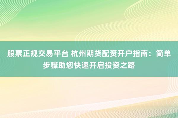 股票正规交易平台 杭州期货配资开户指南：简单步骤助您快速开启投资之路