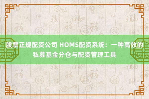 股票正规配资公司 HOMS配资系统：一种高效的私募基金分仓与配资管理工具