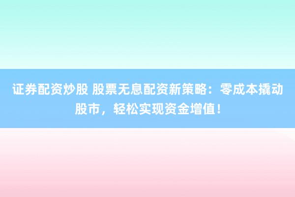 证券配资炒股 股票无息配资新策略：零成本撬动股市，轻松实现资金增值！