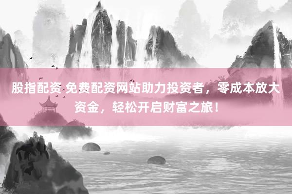 股指配资 免费配资网站助力投资者，零成本放大资金，轻松开启财富之旅！