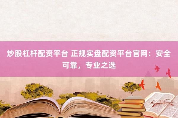 炒股杠杆配资平台 正规实盘配资平台官网:安全可靠,专业之选